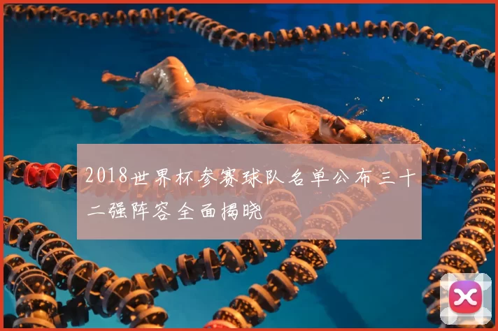 2018世界杯参赛球队名单公布三十二强阵容全面揭晓