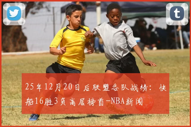 25年12月20日后联盟各队战绩：快船16胜3负高居榜首-NBA新闻