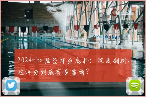 2024nba抽签评分虎扑：深度剖析，这评分到底有多靠谱？