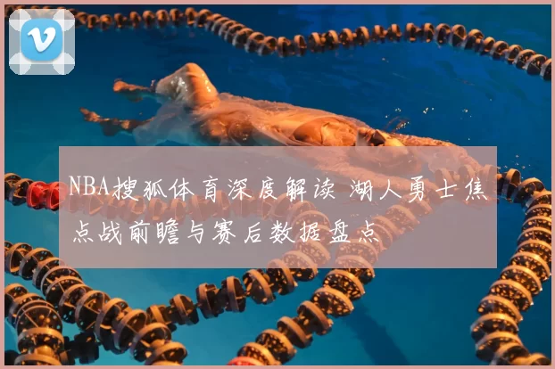 NBA搜狐体育深度解读 湖人勇士焦点战前瞻与赛后数据盘点