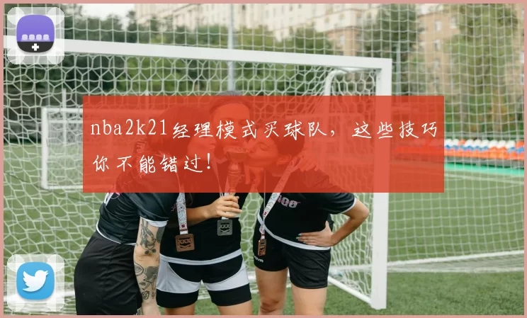 nba2k21经理模式买球队，这些技巧你不能错过！