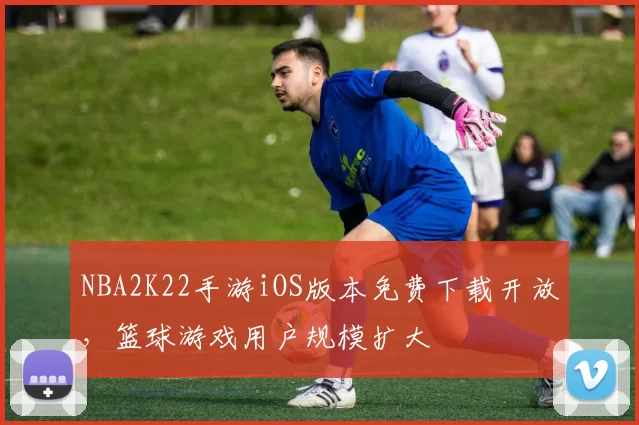 NBA2K22手游iOS版本免费下载开放，篮球游戏用户规模扩大