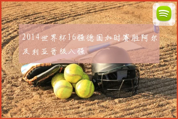 2014世界杯16强德国加时赛胜阿尔及利亚晋级八强