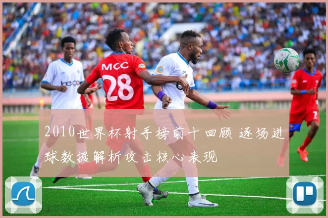 2010世界杯射手榜前十回顾 逐场进球数据解析攻击核心表现