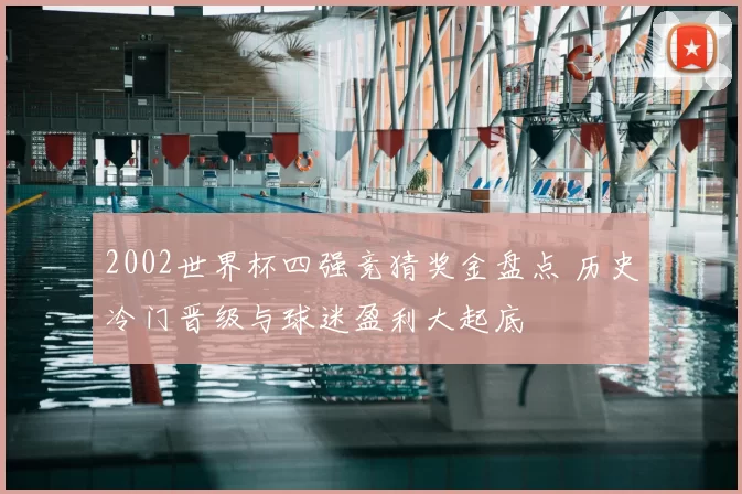 2002世界杯四强竞猜奖金盘点 历史冷门晋级与球迷盈利大起底