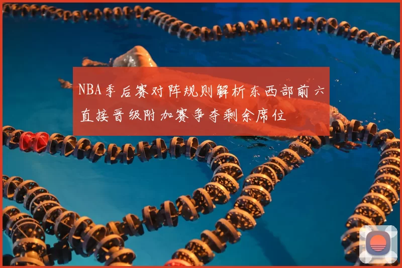 NBA季后赛对阵规则解析东西部前六直接晋级附加赛争夺剩余席位