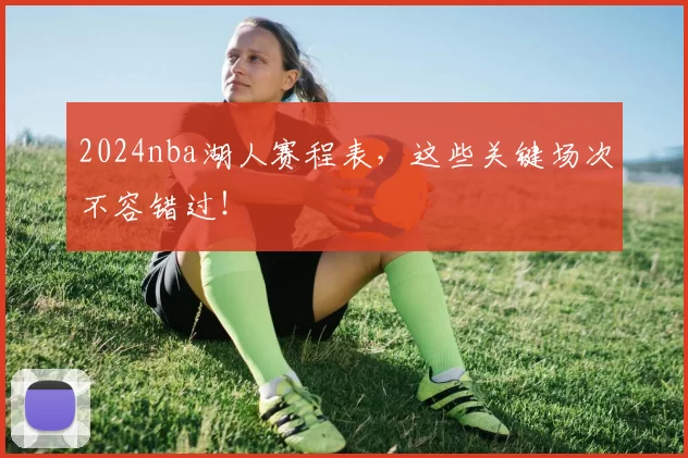 2024nba湖人赛程表，这些关键场次不容错过！
