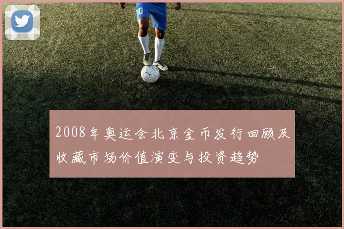 2008年奥运会北京金币发行回顾及收藏市场价值演变与投资趋势