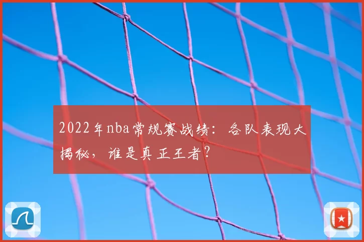 2022年nba常规赛战绩：各队表现大揭秘，谁是真正王者？
