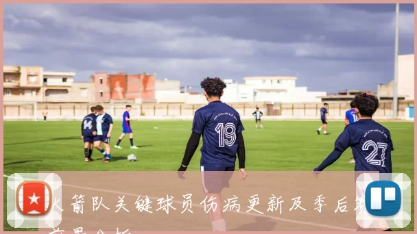 火箭队关键球员伤病更新及季后赛前景分析