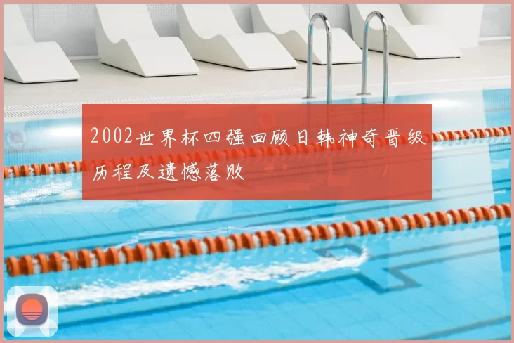 2002世界杯四强回顾日韩神奇晋级历程及遗憾落败