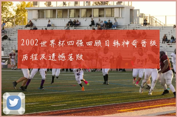 2002世界杯四强回顾日韩神奇晋级历程及遗憾落败