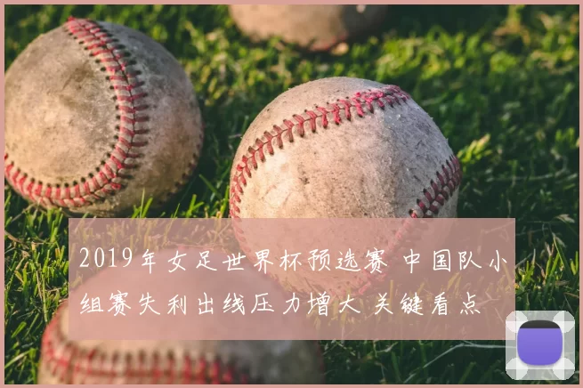 2019年女足世界杯预选赛 中国队小组赛失利出线压力增大 关键看点