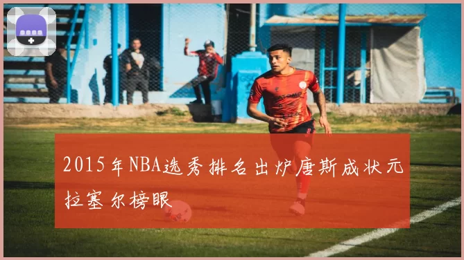 2015年NBA选秀排名出炉唐斯成状元拉塞尔榜眼