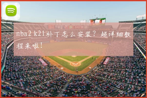 nba2 k21补丁怎么安装？超详细教程来啦！