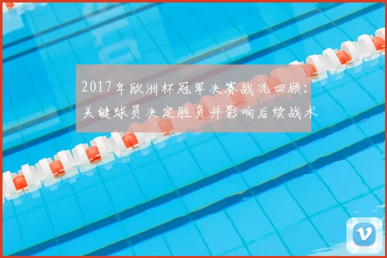 2017年欧洲杯冠军决赛战况回顾：关键球员决定胜负并影响后续战术