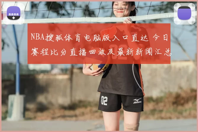 NBA搜狐体育电脑版入口直达 今日赛程比分直播回放及最新新闻汇总