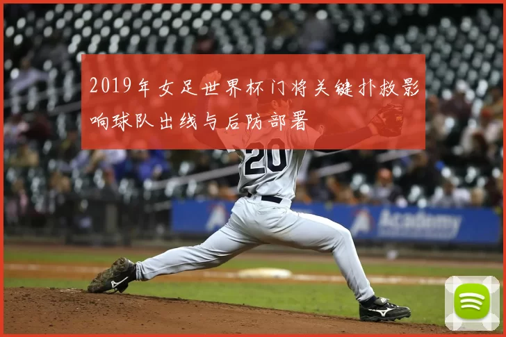 2019年女足世界杯门将关键扑救影响球队出线与后防部署