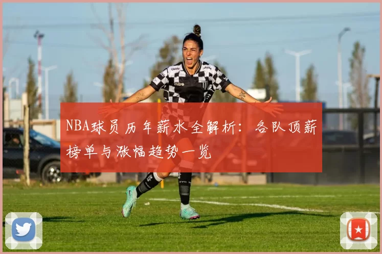 NBA球员历年薪水全解析：各队顶薪榜单与涨幅趋势一览