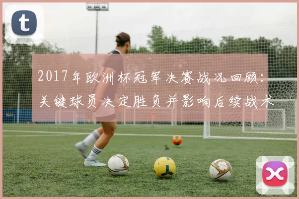 2017年欧洲杯冠军决赛战况回顾：关键球员决定胜负并影响后续战术