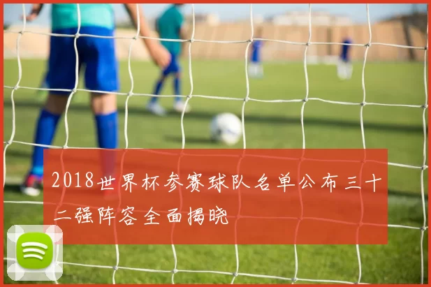 2018世界杯参赛球队名单公布三十二强阵容全面揭晓