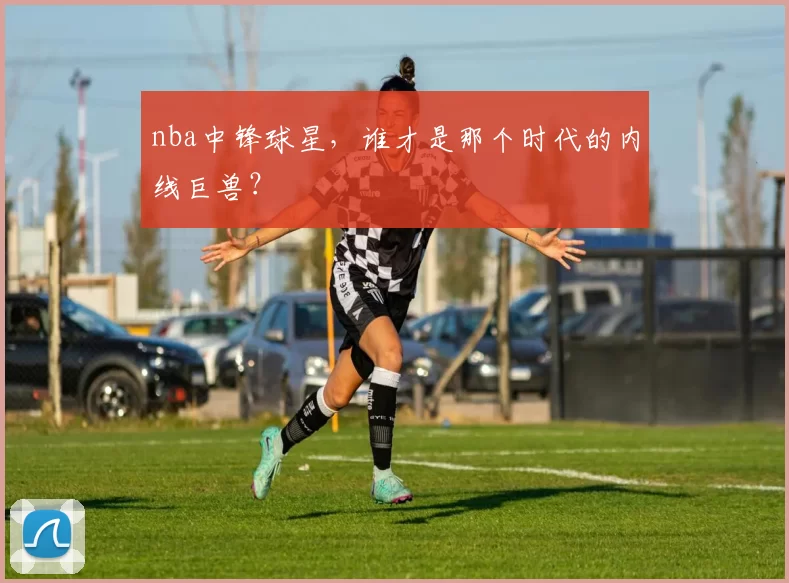nba中锋球星,谁才是那个时代的内线巨兽?
