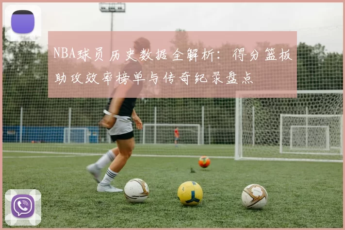 NBA球员历史数据全解析:得分篮板助攻效率榜单与传奇纪录盘点