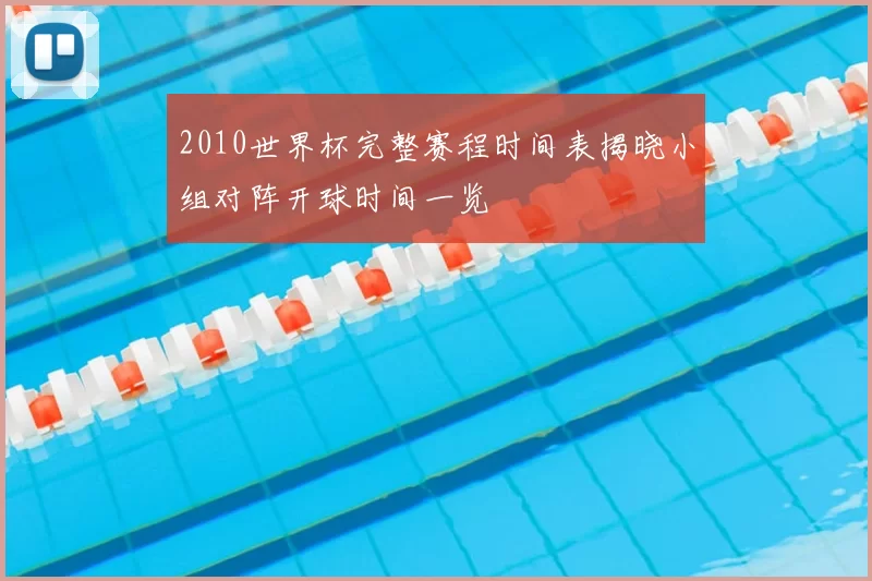 2010世界杯完整赛程时间表揭晓小组对阵开球时间一览