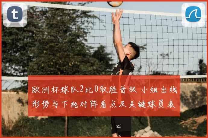 欧洲杯球队2比0取胜晋级 小组出线形势与下轮对阵看点及关键球员表现