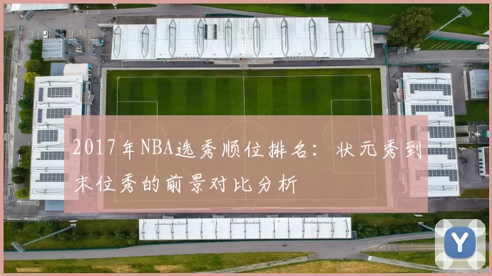 2017年NBA选秀顺位排名：状元秀到末位秀的前景对比分析