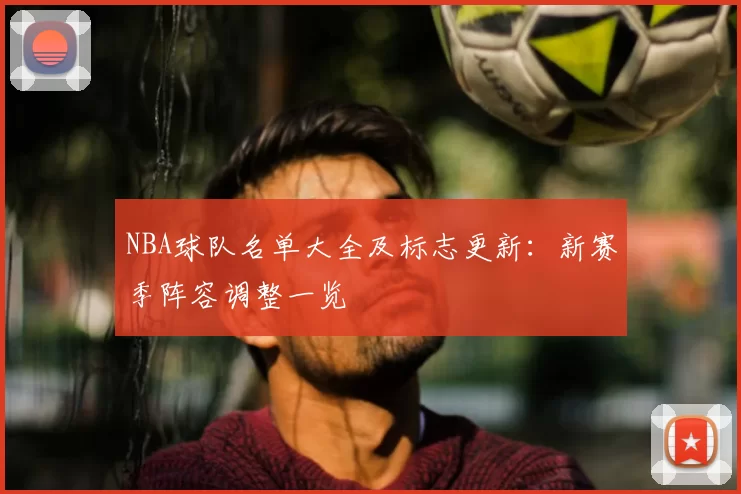 NBA球队名单大全及标志更新:新赛季阵容调整一览