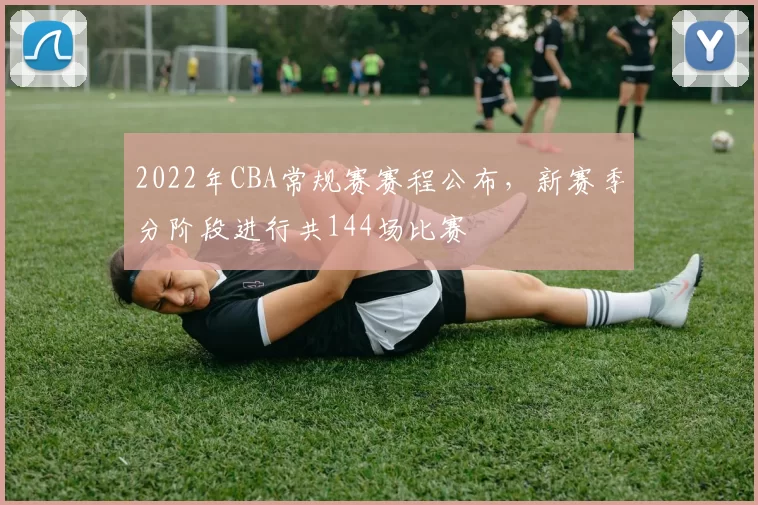 2022年CBA常规赛赛程公布，新赛季分阶段进行共144场比赛