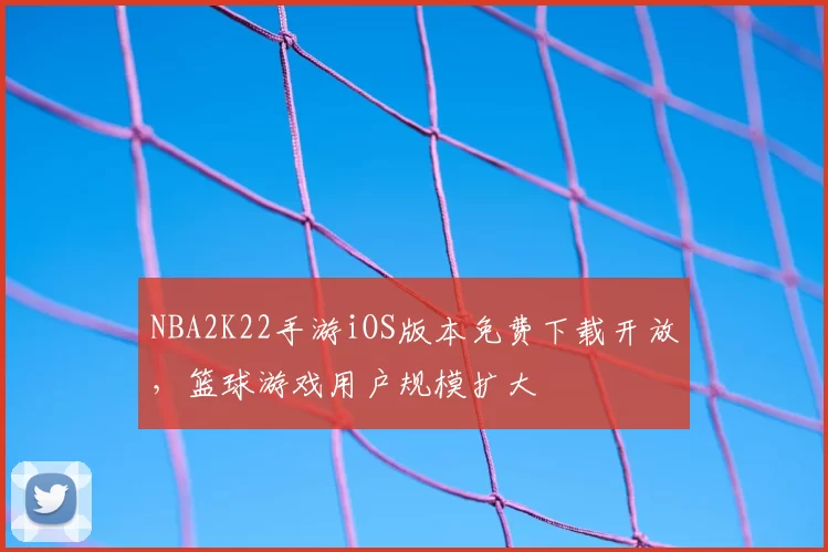 NBA2K22手游iOS版本免费下载开放，篮球游戏用户规模扩大