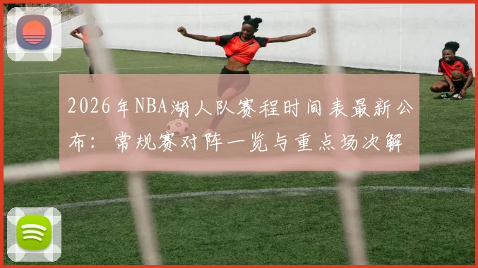 2026年NBA湖人队赛程时间表最新公布：常规赛对阵一览与重点场次解析