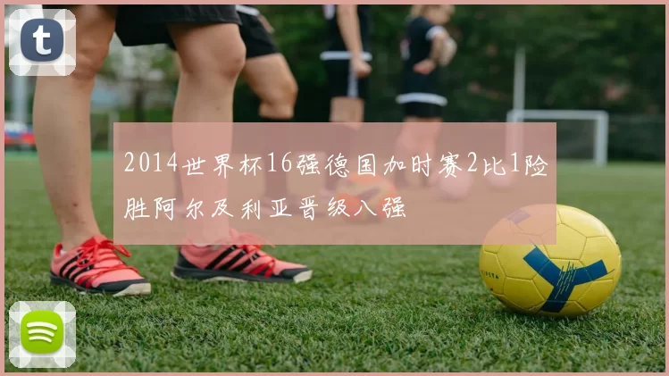 2014世界杯16强德国加时赛2比1险胜阿尔及利亚晋级八强