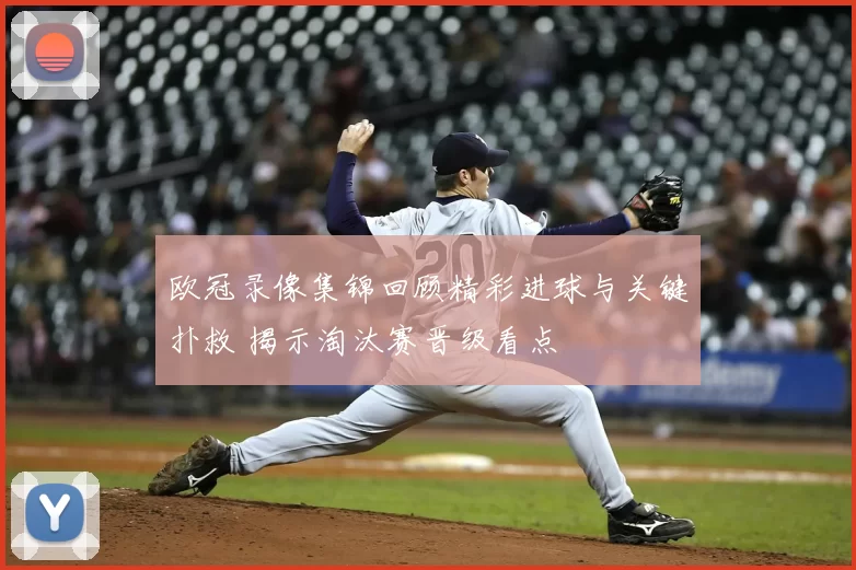 欧冠录像集锦回顾精彩进球与关键扑救 揭示淘汰赛晋级看点