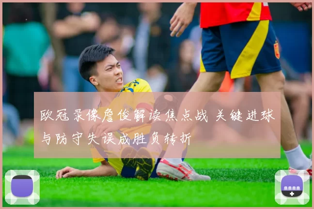 欧冠录像詹俊解读焦点战 关键进球与防守失误成胜负转折