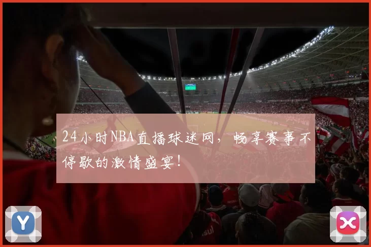 24小时NBA直播球迷网，畅享赛事不停歇的激情盛宴！