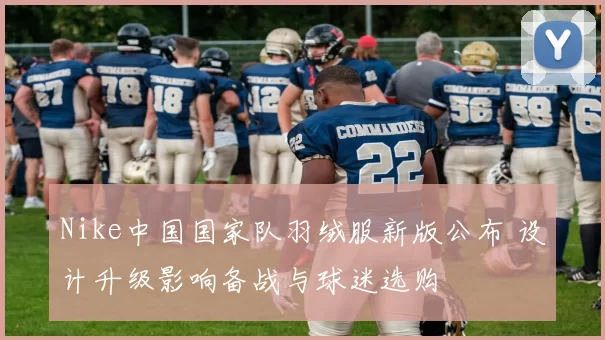 Nike中国国家队羽绒服新版公布 设计升级影响备战与球迷选购