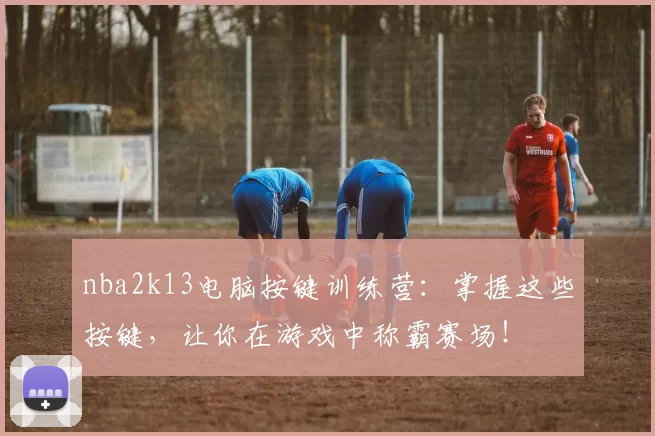 nba2k13电脑按键训练营：掌握这些按键，让你在游戏中称霸赛场！