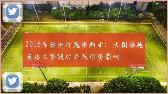 2016年欧洲杯冠军赔率：法国领跑英格兰紧随对夺冠形势影响