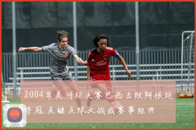 2004年美洲杯决赛巴西击败阿根廷夺冠 关键点球大战成赛事经典