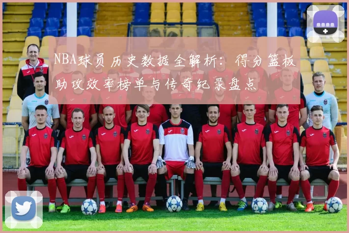 NBA球员历史数据全解析：得分篮板助攻效率榜单与传奇纪录盘点
