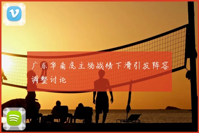 广东华南虎主场战绩下滑引发阵容调整讨论