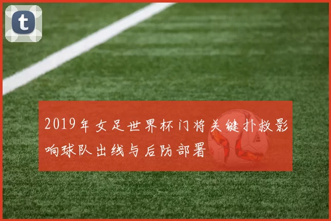 2019年女足世界杯门将关键扑救影响球队出线与后防部署