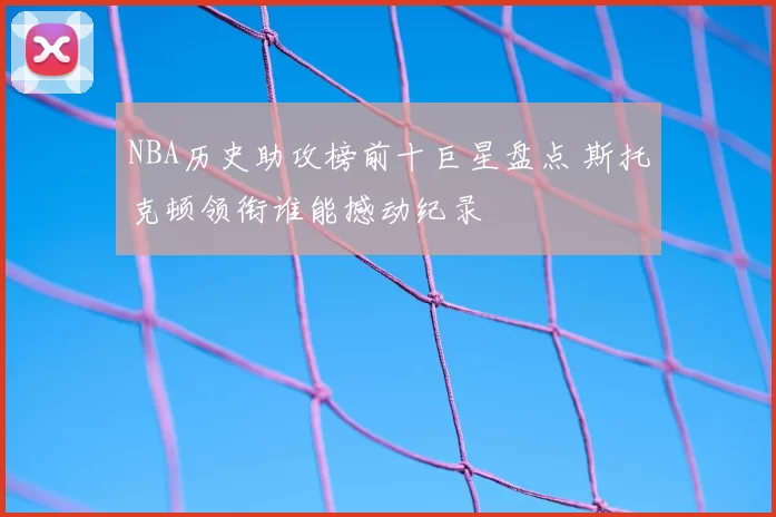 NBA历史助攻榜前十巨星盘点 斯托克顿领衔谁能撼动纪录