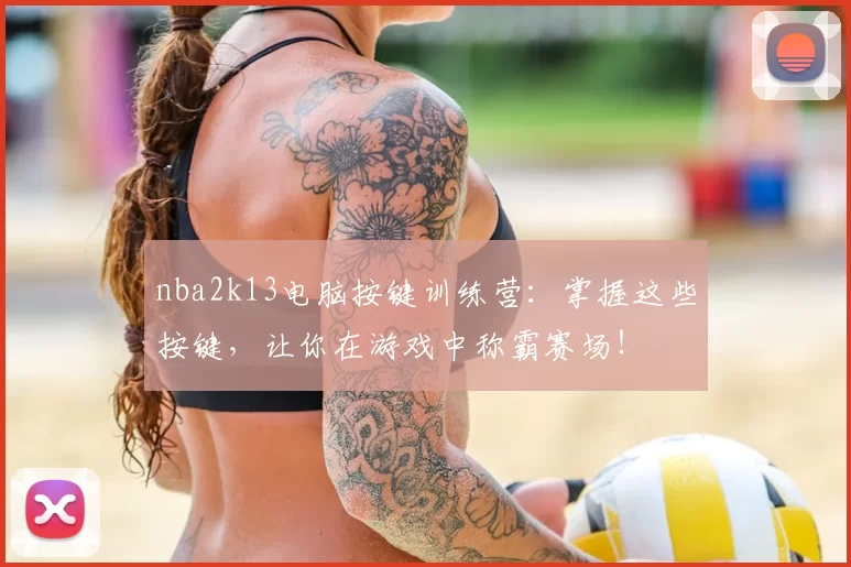 nba2k13电脑按键训练营：掌握这些按键，让你在游戏中称霸赛场！