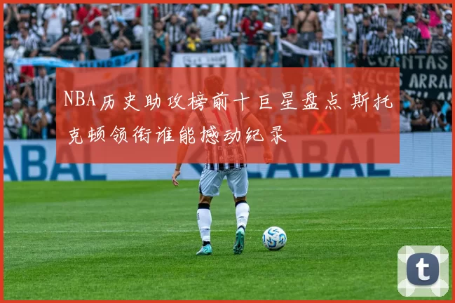 NBA历史助攻榜前十巨星盘点 斯托克顿领衔谁能撼动纪录