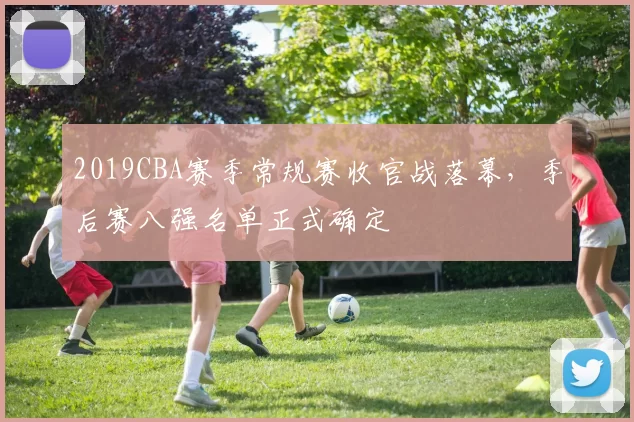 2019CBA赛季常规赛收官战落幕，季后赛八强名单正式确定