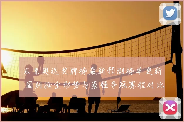 东京奥运奖牌榜最新预测榜单更新 国别抢金形势与豪强争冠赛程对比